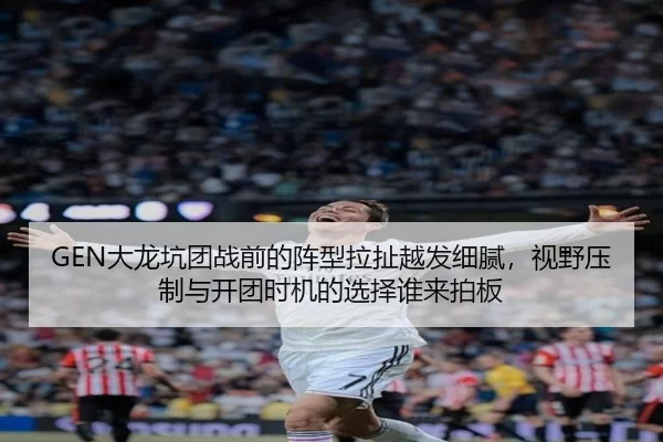 GEN大龙坑团战前的阵型拉扯越发细腻，视野压制与开团时机的选择谁来拍板